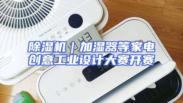除湿机｜加湿器等家电创意工业设计大赛开赛