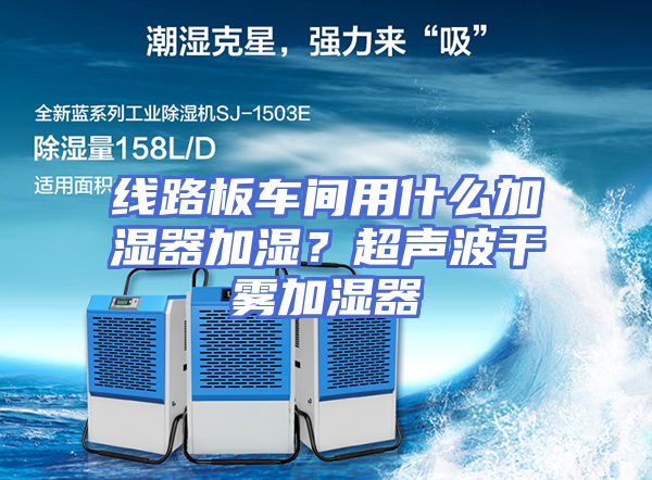 线路板车间用什么加湿器加湿？超声波干雾加湿器