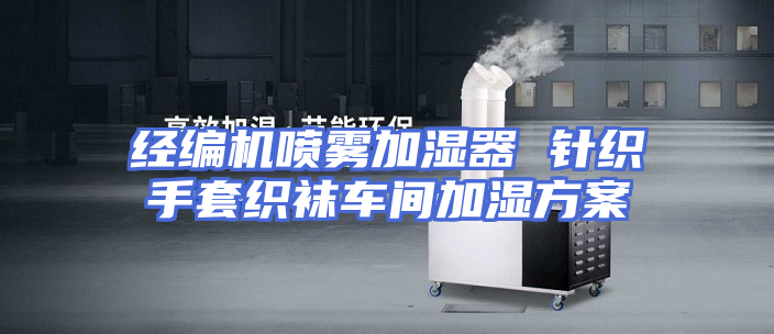 经编机喷雾加湿器 针织手套织袜车间加湿方案