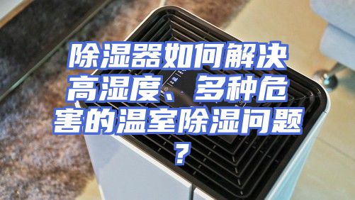 除湿器如何解决高湿度、多种危害的温室除湿问题？