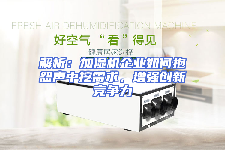 解析：加湿机企业如何抱怨声中挖需求，增强创新竞争力
