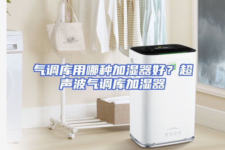 气调库用哪种加湿器好？超声波气调库加湿器