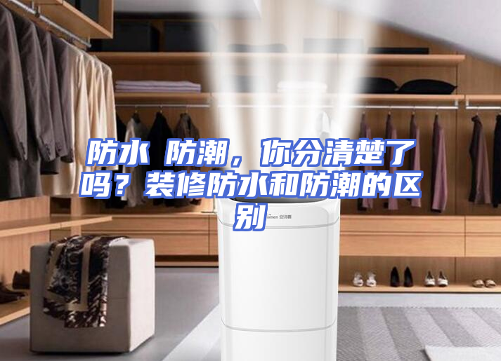 防水≠防潮，你分清楚了吗？装修防水和防潮的区别