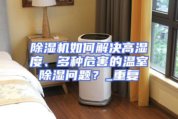 除湿机如何解决高湿度、多种危害的温室除湿问题？_重复