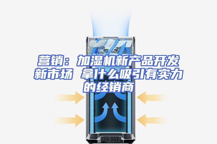 营销:加湿机新产品开发新市场 拿什么吸引有实力的经销商