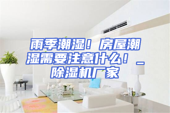 雨季潮湿！房屋潮湿需要注意什么！_除湿机厂家