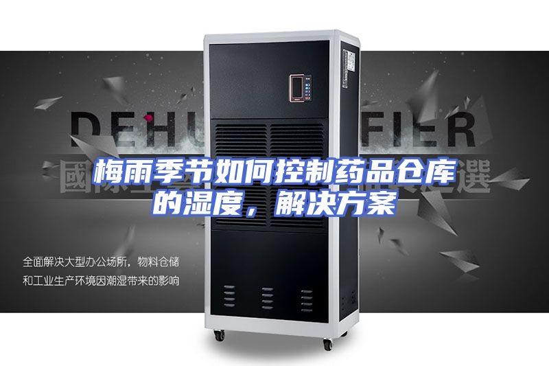 梅雨季节如何控制药品仓库的湿度，解决方案