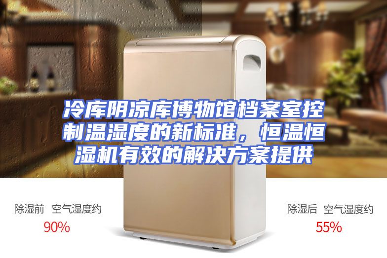 冷库阴凉库博物馆档案室控制温湿度的新标准，恒温恒湿机有效的解决方案提供