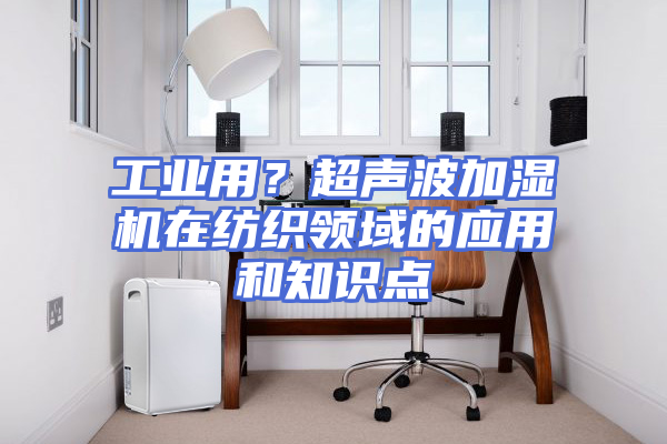 工业用？超声波加湿机在纺织领域的应用和知识点