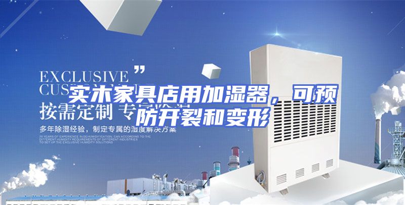实木家具店用加湿器，可预防开裂和变形