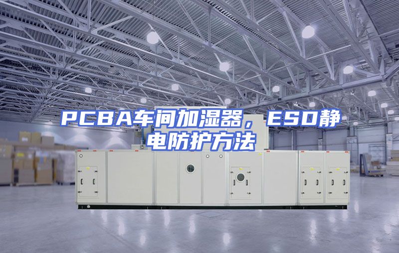 PCBA车间加湿器，ESD静电防护方法