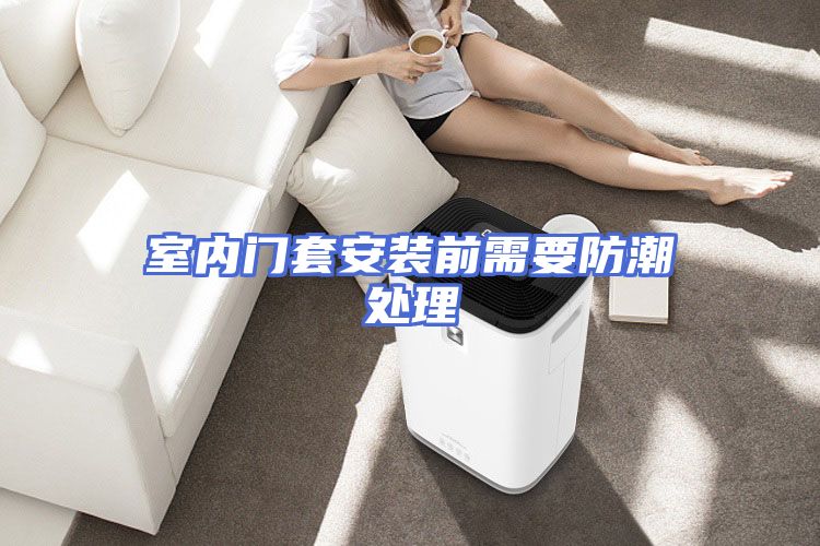 室内门套安装前需要防潮处理