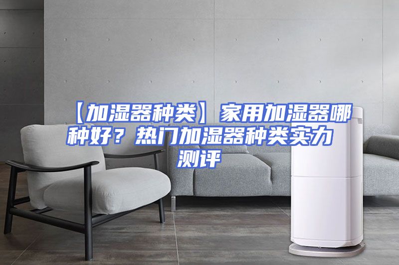 【加湿器种类】家用加湿器哪种好？热门加湿器种类实力测评