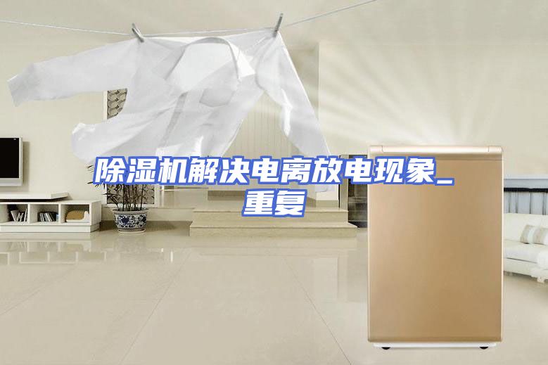 除湿机解决电离放电现象_重复