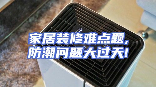家居装修难点题,防潮问题大过天!