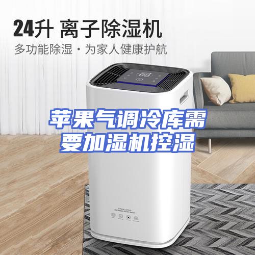 苹果气调冷库需要加湿机控湿