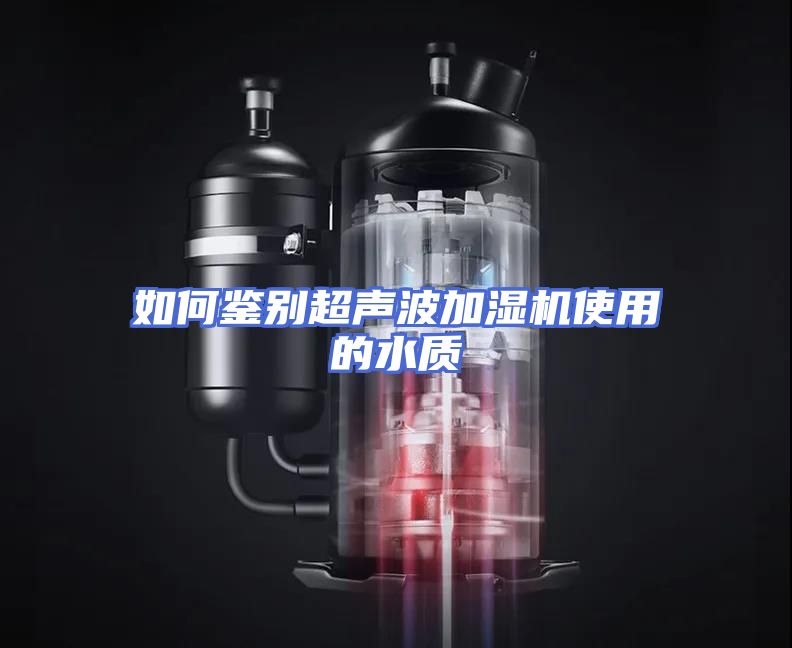 如何鉴别超声波加湿机使用的水质
