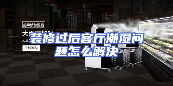 装修过后客厅潮湿问题怎么解决