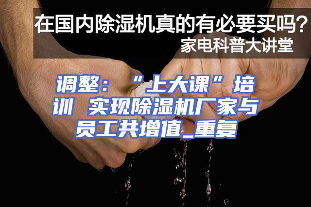调整：“上大课”培训 实现除湿机厂家与员工共增值_重复