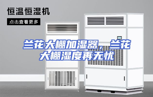 兰花大棚加湿器，兰花大棚湿度再无忧