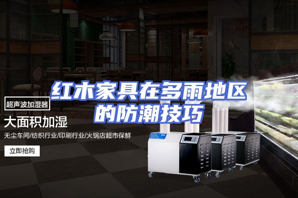 红木家具在多雨地区的防潮技巧