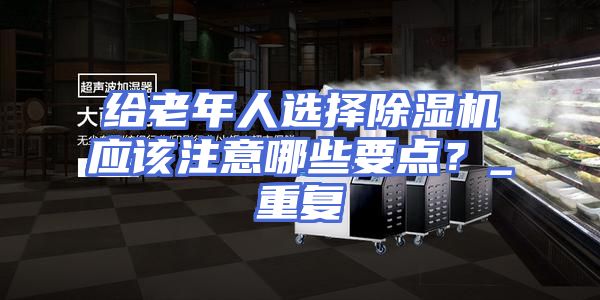 给老年人选择除湿机应该注意哪些要点?_重复
