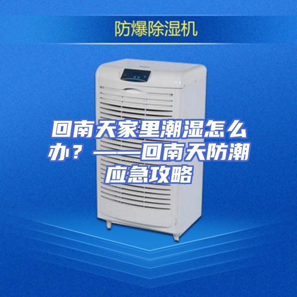 回南天家里潮湿怎么办?——回南天防潮应急攻略