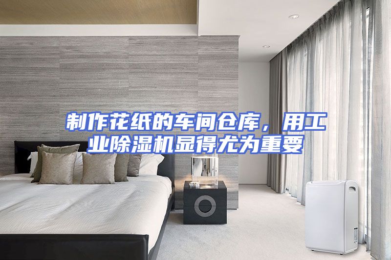 制作花纸的车间仓库,用工业除湿机显得尤为重要