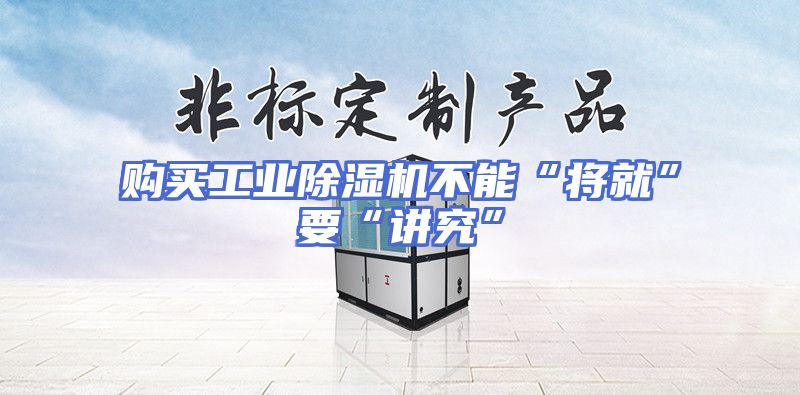 购买工业除湿机不能“将就”要“讲究”