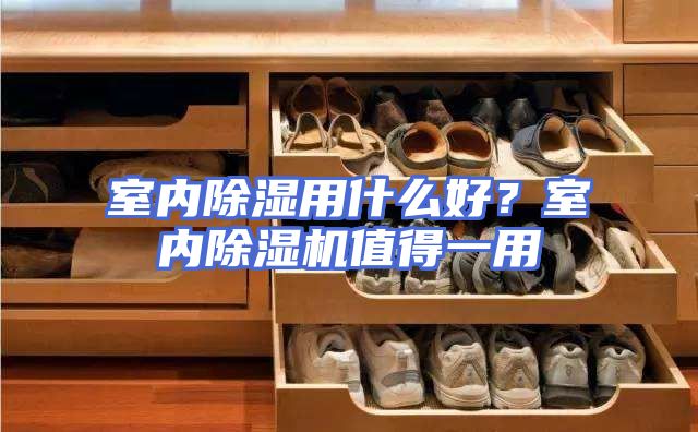 室内除湿用什么好？室内除湿机值得一用