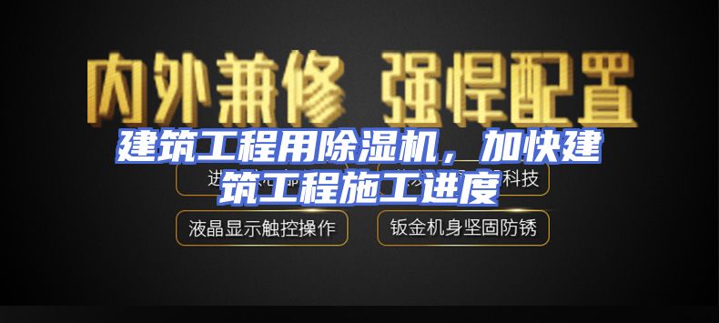建筑工程用除湿机，加快建筑工程施工进度