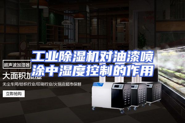 工业除湿机对油漆喷涂中湿度控制的作用