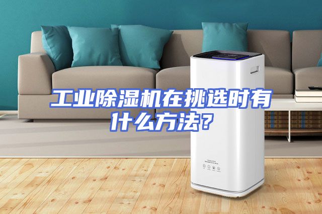 工业除湿机在挑选时有什么方法？