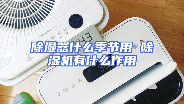 除湿器什么季节用 除湿机有什么作用