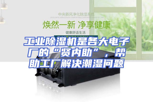 工业除湿机是各大电子厂的“贤内助”，帮助工厂解决潮湿问题