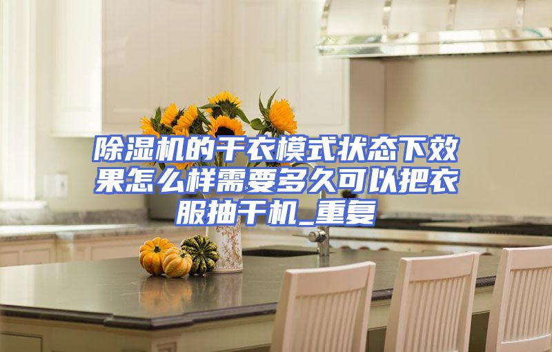 除湿机的干衣模式状态下效果怎么样需要多久可以把衣服抽干机_重复