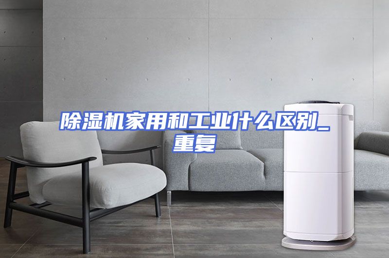 除湿机家用和工业什么区别_重复