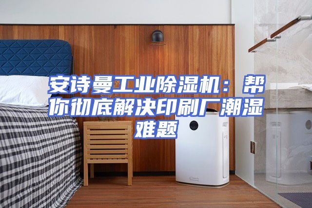 安诗曼工业除湿机：帮你彻底解决印刷厂潮湿难题