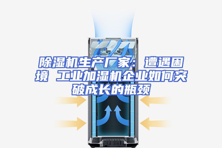 除湿机生产厂家：遭遇困境 工业加湿机企业如何突破成长的瓶颈