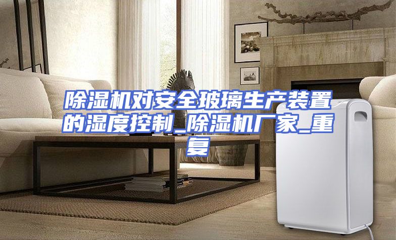 除湿机对安全玻璃生产装置的湿度控制_除湿机厂家_重复