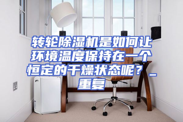 转轮除湿机是如何让环境温度保持在一个恒定的干燥状态呢？_重复