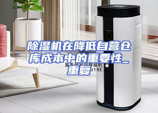 除湿机在降低自营仓库成本中的重要性_重复