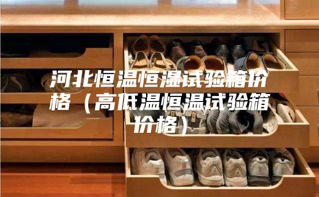 河北恒温恒湿试验箱价格（高低温恒温试验箱价格）