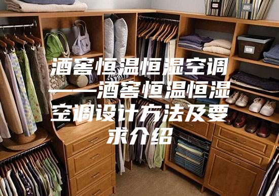 酒窖恒温恒湿空调——酒窖恒温恒湿空调设计方法及要求介绍