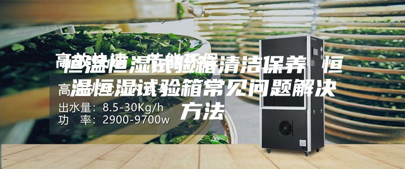 恒温恒湿试验箱清洁保养 恒温恒湿试验箱常见问题解决方法