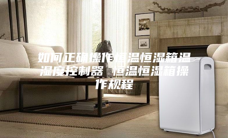 如何正确操作恒温恒湿箱温湿度控制器 恒温恒湿箱操作规程