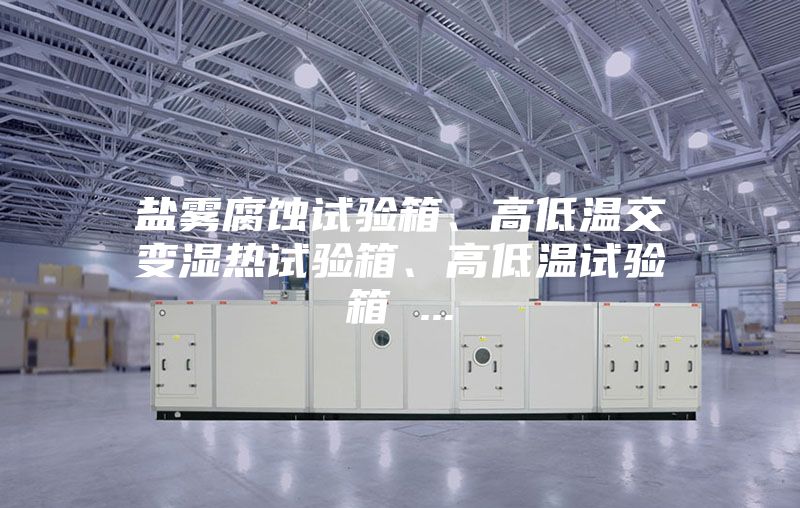 盐雾腐蚀试验箱、高低温交变湿热试验箱、高低温试验箱 ...