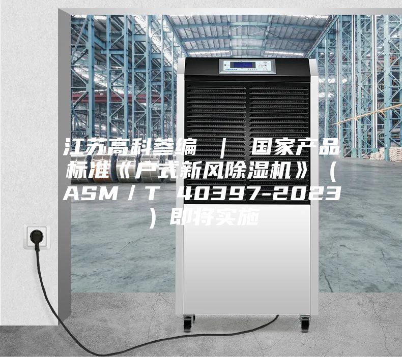 江苏高科参编 ｜ 国家产品标准《户式新风除湿机》（ASM／T 40397-2023）即将实施