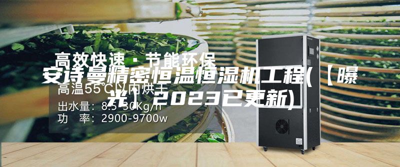安诗曼精密恒温恒湿机工程(【曝光】2023已更新)