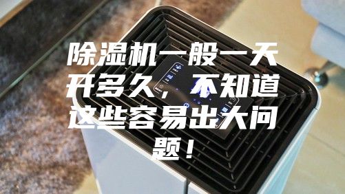除湿机一般一天开多久，不知道这些容易出大问题！
